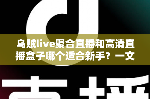 乌贼live聚合直播和高清直播盒子哪个适合新手?一文读懂两者差异与选择思路 乌贼live聚合直播和高清直播盒子哪个适合新手?一文读懂两者差异与选择思路