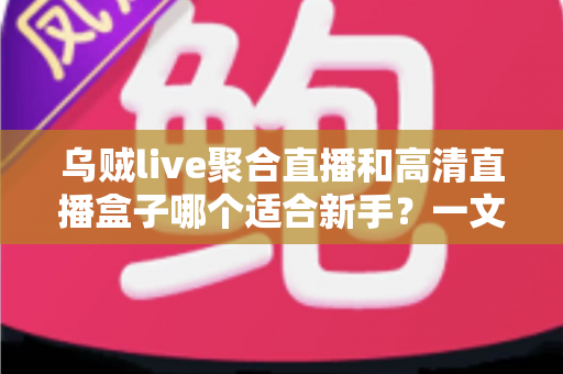 乌贼live聚合直播和高清直播盒子哪个适合新手?一文读懂两者差异与选择思路 乌贼live聚合直播和高清直播盒子哪个适合新手?一文读懂两者差异与选择思路
