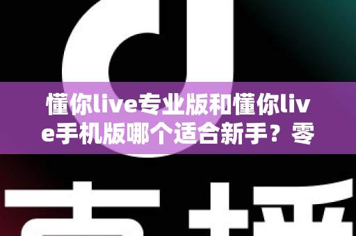 懂你live专业版和懂你live手机版哪个适合新手？零基础用户的选版指南与实用建议