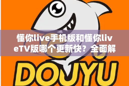 懂你live手机版和懂你liveTV版哪个更新快？全面解析两版本更新机制与使用指南