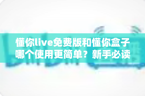 懂你live免费版和懂你盒子哪个使用更简单?新手必读的全方位上手体验对比指南 懂你live免费版和懂你盒子哪个使用更简单?新手必读的全方位上手体验对比指南