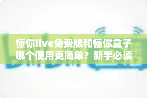 懂你live免费版和懂你盒子哪个使用更简单?新手必读的全方位上手体验对比指南 懂你live免费版和懂你盒子哪个使用更简单?新手必读的全方位上手体验对比指南