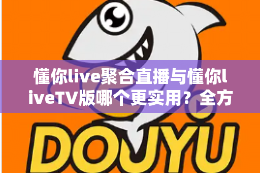 懂你live聚合直播与懂你liveTV版哪个更实用?全方位深度对比帮你选出最优观影方案 懂你live聚合直播与懂你liveTV版哪个更实用?全方位深度对比帮你选出最优观影方案