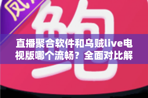 直播聚合软件和乌贼live电视版哪个流畅?全面对比解析助你选出最佳电视观看方案 直播聚合软件和乌贼live电视版哪个流畅?全面对比解析助你选出最佳电视观看方案
