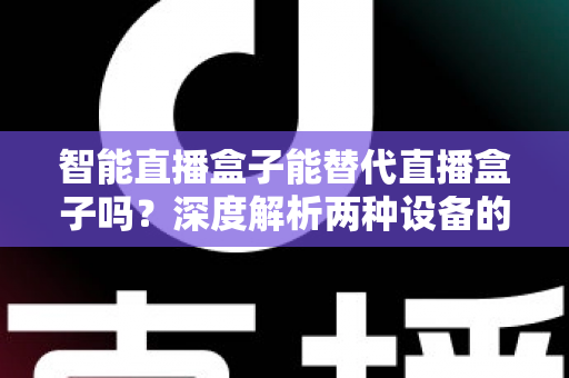 智能直播盒子能替代直播盒子吗？深度解析两种设备的差异与选购指南