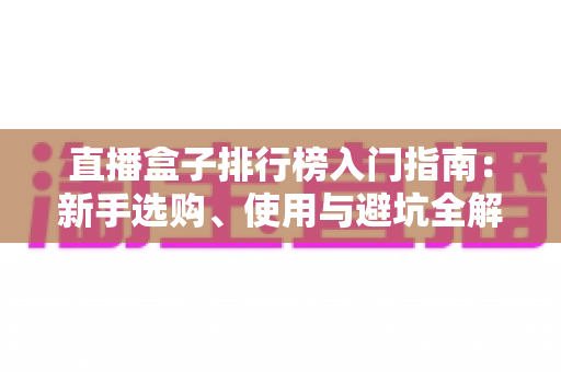 直播盒子排行榜入门指南：新手选购、使用与避坑全解析