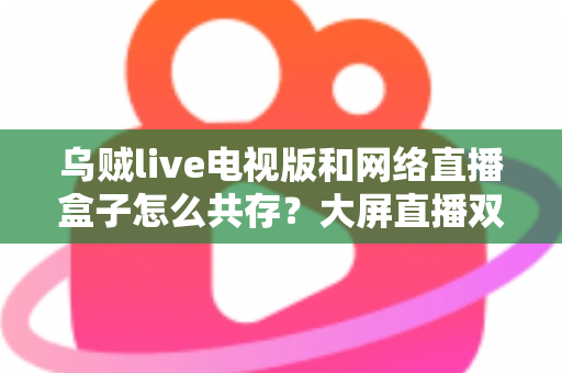 乌贼live电视版和网络直播盒子怎么共存？大屏直播双端并存的完整实用指南