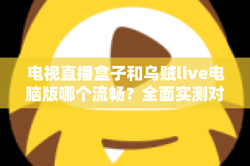 电视直播盒子和乌贼live电脑版哪个流畅？全面实测对比帮你选出最佳观影方案