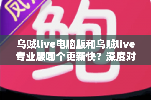 乌贼live电脑版和乌贼live专业版哪个更新快？深度对比解析与选择指南