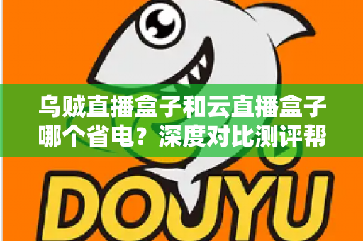 乌贼直播盒子和云直播盒子哪个省电？深度对比测评帮你选出低功耗直播方案