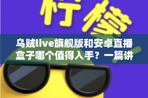 乌贼live旗舰版和安卓直播盒子哪个值得入手?一篇讲透的选购指南帮你避坑不纠结 乌贼live旗舰版和安卓直播盒子哪个值得入手?一篇讲透的选购指南帮你避坑不纠结