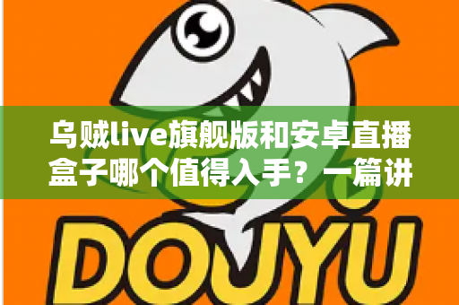 乌贼live旗舰版和安卓直播盒子哪个值得入手？一篇讲透的选购指南帮你避坑不纠结