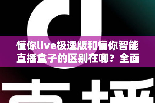 懂你live极速版和懂你智能直播盒子的区别在哪？全面解析两款直播工具的核心差异与选购指南
