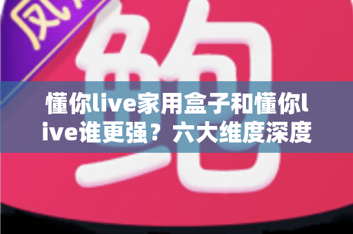 懂你live家用盒子和懂你live谁更强?六大维度深度对比,帮你选对家庭观影方案 懂你live家用盒子和懂你live谁更强?六大维度深度对比,帮你选对家庭观影方案