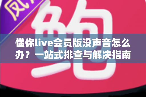 懂你live会员版没声音怎么办？一站式排查与解决指南帮你快速恢复声音