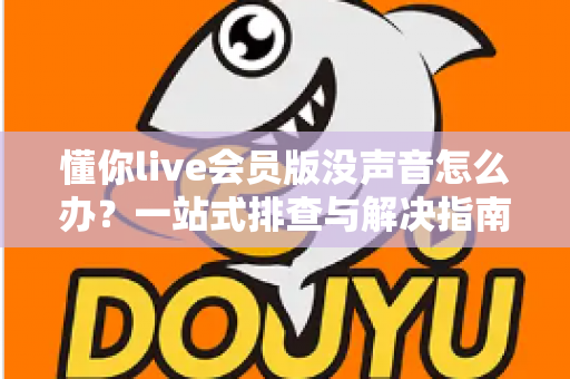 懂你live会员版没声音怎么办？一站式排查与解决指南帮你快速恢复声音