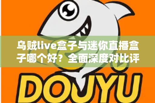 乌贼live盒子与迷你直播盒子哪个好？全面深度对比评测，帮你选出最值得入手的直播观影神器