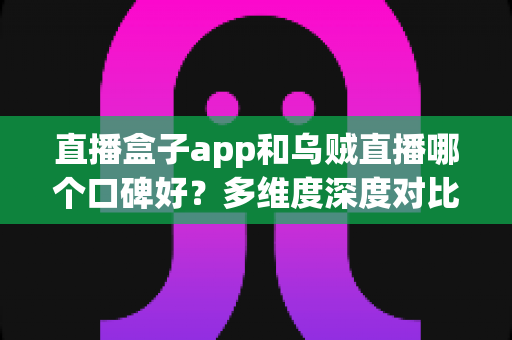 直播盒子app和乌贼直播哪个口碑好？多维度深度对比帮你找到答案