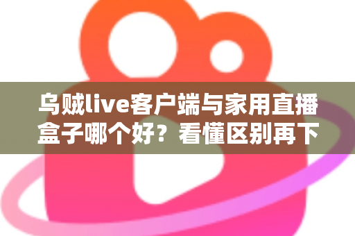 乌贼live客户端与家用直播盒子哪个好？看懂区别再下手，选对工具畅享高清直播不踩坑