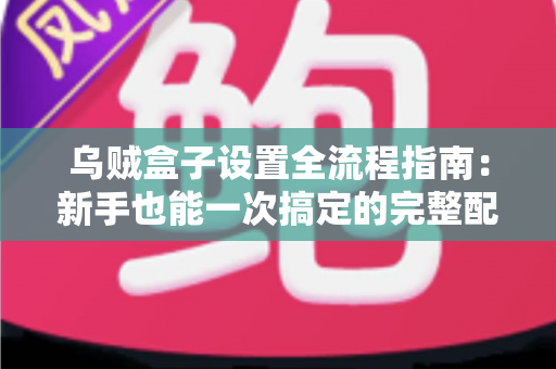 乌贼盒子设置全流程指南：新手也能一次搞定的完整配置教程