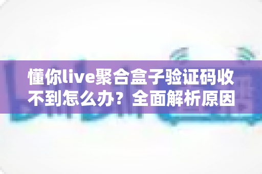 懂你live聚合盒子验证码收不到怎么办？全面解析原因与高效解决指南