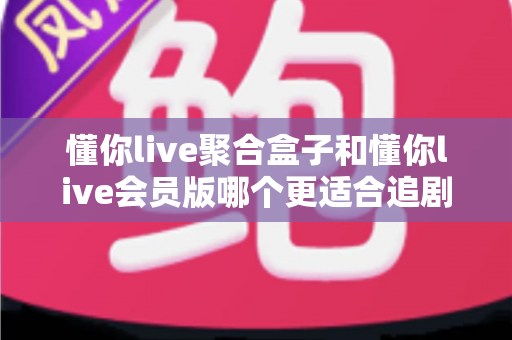 懂你live聚合盒子和懂你live会员版哪个更适合追剧?追剧党必看的深度对比指南 懂你live聚合盒子和懂你live会员版哪个更适合追剧?追剧党必看的深度对比指南