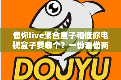 懂你live聚合盒子和懂你电视盒子要哪个？一份看懂两者区别的实用选购指南