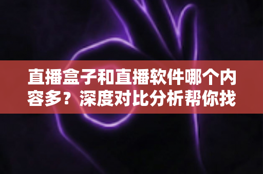 直播盒子和直播软件哪个内容多？深度对比分析帮你找到内容最丰富的直播观看方案
