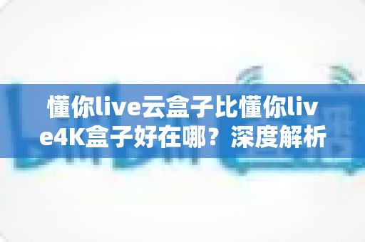 懂你live云盒子比懂你live4K盒子好在哪?深度解析云盒子五大核心优势,帮你选对不踩坑 懂你live云盒子比懂你live4K盒子好在哪?深度解析云盒子五大核心优势,帮你选对不踩坑