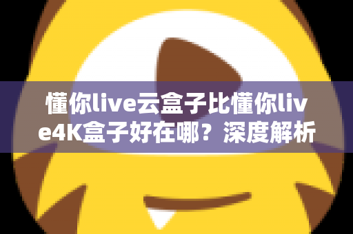 懂你live云盒子比懂你live4K盒子好在哪?深度解析云盒子五大核心优势,帮你选对不踩坑 懂你live云盒子比懂你live4K盒子好在哪?深度解析云盒子五大核心优势,帮你选对不踩坑