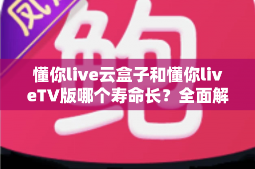 懂你live云盒子和懂你liveTV版哪个寿命长？全面解析帮你选对不踩坑