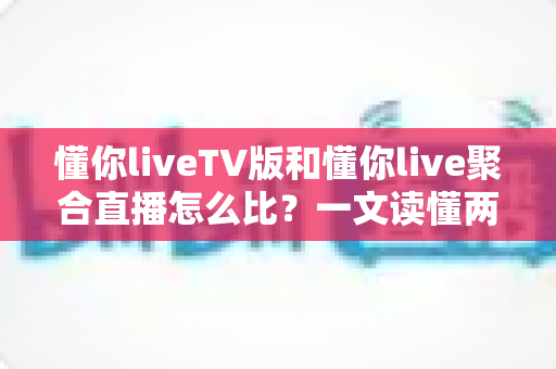 懂你liveTV版和懂你live聚合直播怎么比?一文读懂两大版本差异与选购使用全指南 懂你liveTV版和懂你live聚合直播怎么比?一文读懂两大版本差异与选购使用全指南