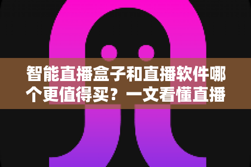 智能直播盒子和直播软件哪个更值得买?一文看懂直播间搭建的最优解,少花冤枉钱 智能直播盒子和直播软件哪个更值得买?一文看懂直播间搭建的最优解,少花冤枉钱