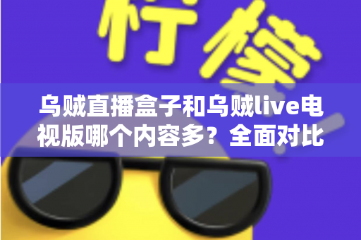 乌贼直播盒子和乌贼live电视版哪个内容多?全面对比深度解析,帮你选出最适合的观看版本 乌贼直播盒子和乌贼live电视版哪个内容多?全面对比深度解析,帮你选出最适合的观看版本