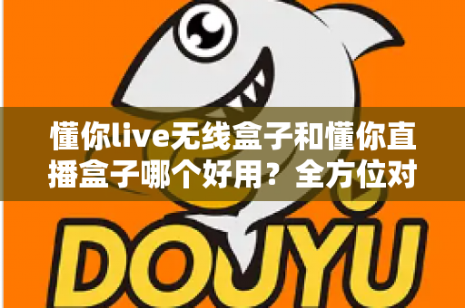 懂你live无线盒子和懂你直播盒子哪个好用?全方位对比评测助你选对直播利器 懂你live无线盒子和懂你直播盒子哪个好用?全方位对比评测助你选对直播利器