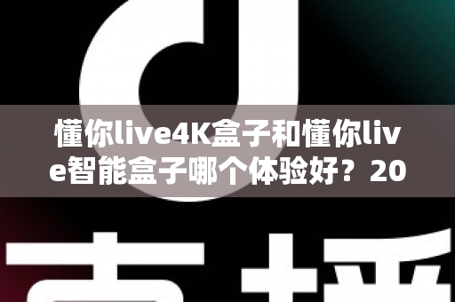 懂你live4K盒子和懂你live智能盒子哪个体验好？2025年深度对比评测与选购指南