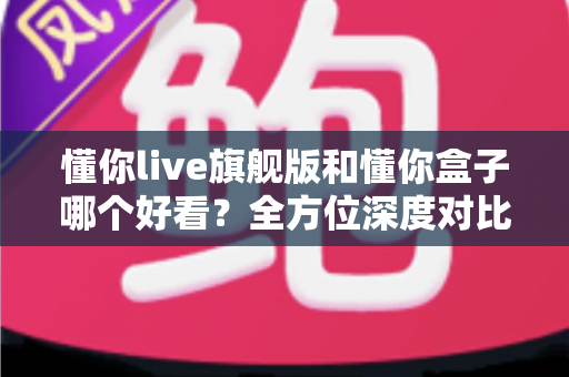 懂你live旗舰版和懂你盒子哪个好看?全方位深度对比评测,看完再选不后悔 懂你live旗舰版和懂你盒子哪个好看?全方位深度对比评测,看完再选不后悔