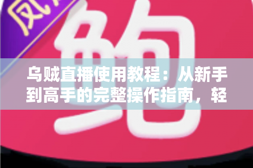 乌贼直播使用教程：从新手到高手的完整操作指南，轻松玩转直播平台