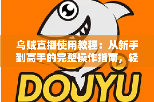 乌贼直播使用教程：从新手到高手的完整操作指南，轻松玩转直播平台