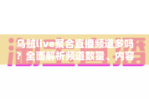 乌贼live聚合直播频道多吗？全面解析频道数量、内容覆盖与观看体验