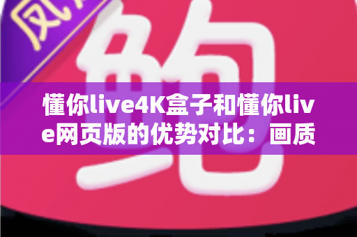 懂你live4K盒子和懂你live网页版的优势对比:画质、体验与性价比全面解析,帮你选出最适合自己的观影方案 懂你live4K盒子和懂你live网页版的优势对比:画质、体验与性价比全面解析,帮你选出最适合自己的观影方案