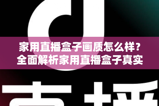 家用直播盒子画质怎么样？全面解析家用直播盒子真实画质表现与选购实用指南