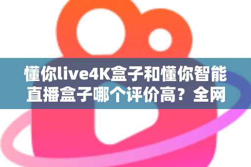 懂你live4K盒子和懂你智能直播盒子哪个评价高？全网口碑深度解析与选购避坑指南