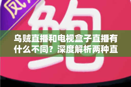 乌贼直播和电视盒子直播有什么不同?深度解析两种直播方式的差异,帮你选出最适合的观看方案 乌贼直播和电视盒子直播有什么不同?深度解析两种直播方式的差异,帮你选出最适合的观看方案
