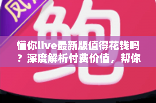 懂你live最新版值得花钱吗?深度解析付费价值,帮你做出明智决定 懂你live最新版值得花钱吗?深度解析付费价值,帮你做出明智决定