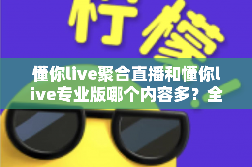 懂你live聚合直播和懂你live专业版哪个内容多？全方位对比解析，帮你选对版本不踩坑