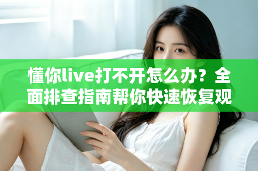懂你live打不开怎么办？全面排查指南帮你快速恢复观看体验