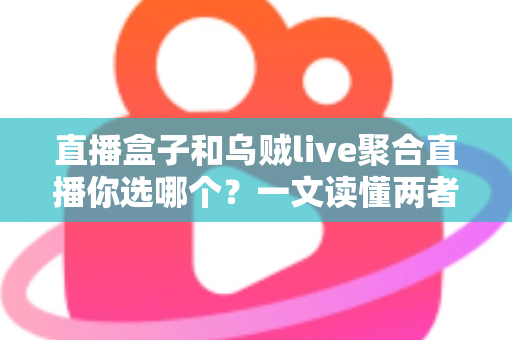 直播盒子和乌贼live聚合直播你选哪个？一文读懂两者差异与选购指南