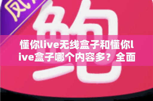 懂你live无线盒子和懂你live盒子哪个内容多？全面对比解析助你选购不迷路