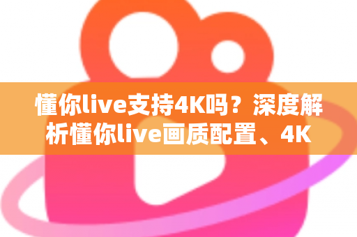 懂你live支持4K吗？深度解析懂你live画质配置、4K开启条件与高清观看全指南